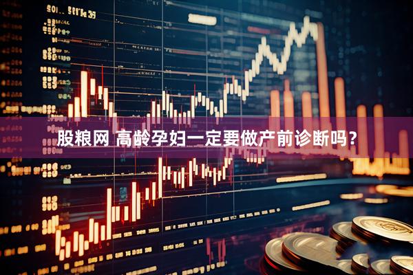 股粮网 高龄孕妇一定要做产前诊断吗?