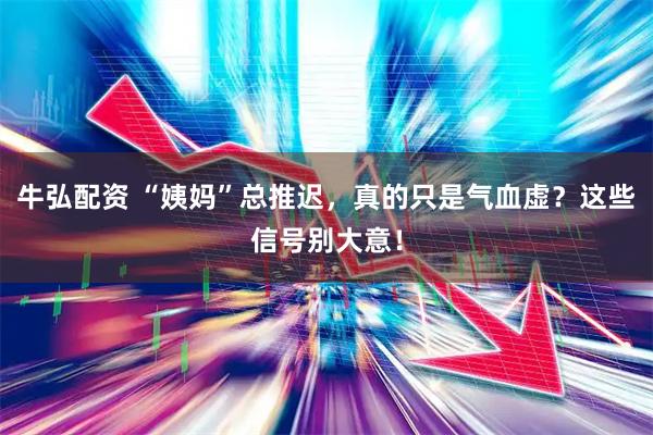 牛弘配资 “姨妈”总推迟，真的只是气血虚？这些信号别大意！