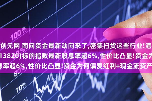创元网 南向资金最新动向来了,密集扫货这些行业!港股通红利ETF汇添富(513820)标的指数最新股息率超6%,性价比凸显!资金为何偏爱红利+现金流资产?