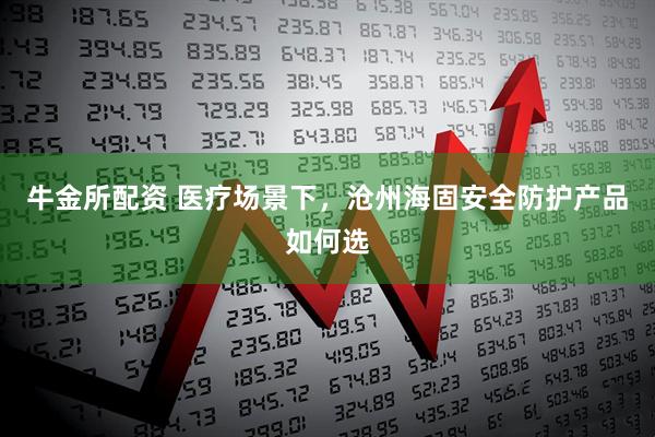 牛金所配资 医疗场景下，沧州海固安全防护产品如何选