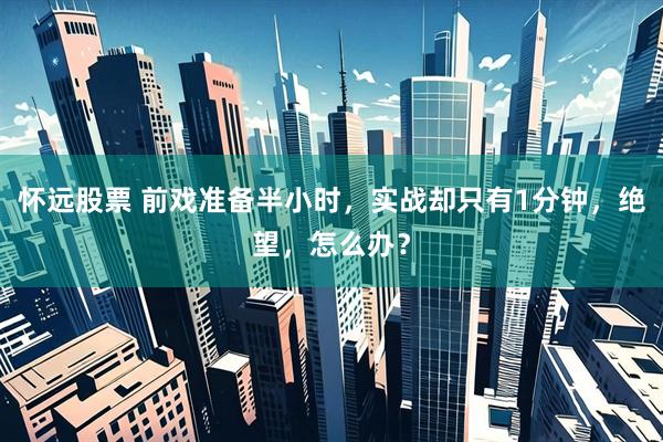 怀远股票 前戏准备半小时，实战却只有1分钟，绝望，怎么办？