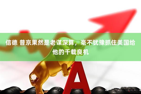 信德 普京果然是老谋深算，毫不犹豫抓住美国给他的千载良机