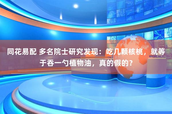 同花易配 多名院士研究发现：吃几颗核桃，就等于吞一勺植物油，真的假的？