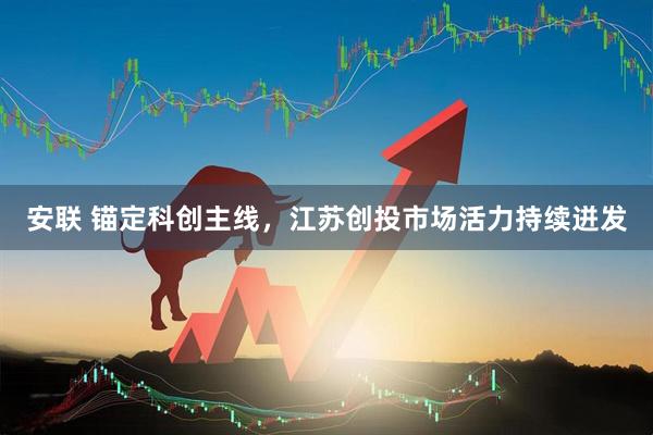 安联 锚定科创主线，江苏创投市场活力持续迸发