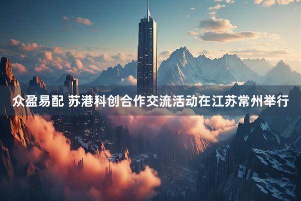 众盈易配 苏港科创合作交流活动在江苏常州举行