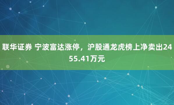联华证券 宁波富达涨停,沪股通龙虎榜上净卖出2455.41万元