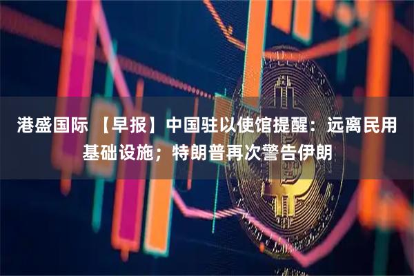港盛国际 【早报】中国驻以使馆提醒：远离民用基础设施；特朗普再次警告伊朗