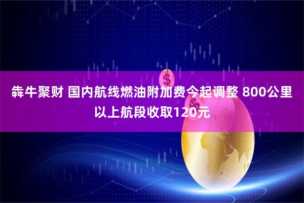 犇牛聚财 国内航线燃油附加费今起调整 800公里以上航段收取120元