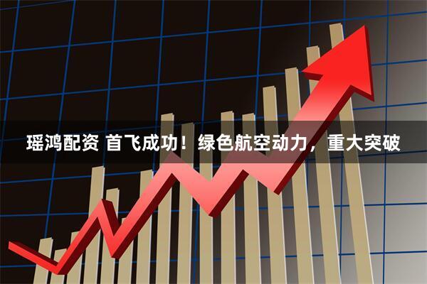 瑶鸿配资 首飞成功！绿色航空动力，重大突破