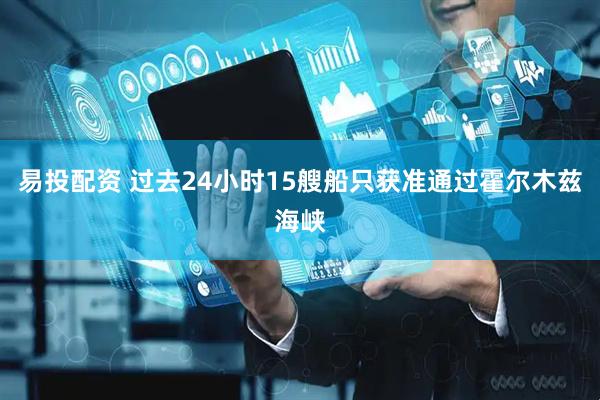 易投配资 过去24小时15艘船只获准通过霍尔木兹海峡