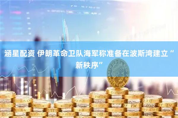 涵星配资 伊朗革命卫队海军称准备在波斯湾建立“新秩序”