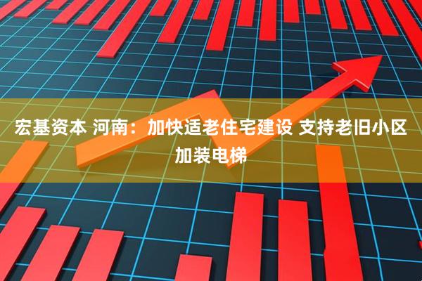 宏基资本 河南：加快适老住宅建设 支持老旧小区加装电梯