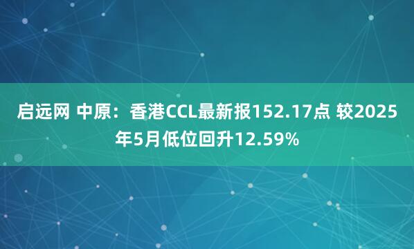 启远网 中原：香港CCL最新报152.17点 较2025年5月低位回升12.59%