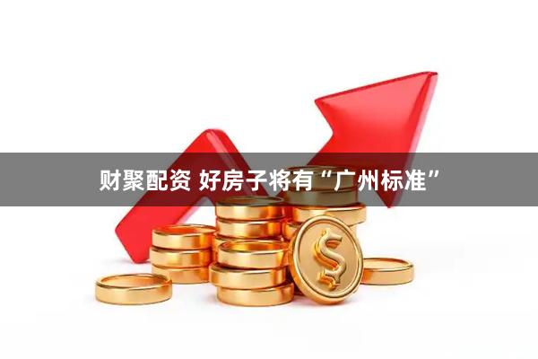 财聚配资 好房子将有“广州标准”