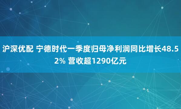 沪深优配 宁德时代一季度归母净利润同比增长48.52% 营收超1290亿元