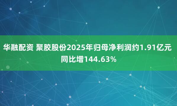 华融配资 聚胶股份2025年归母净利润约1.91亿元 同比增144.63%