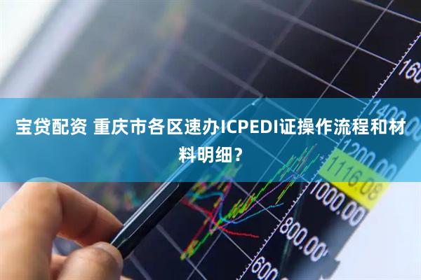 宝贷配资 重庆市各区速办ICPEDI证操作流程和材料明细？