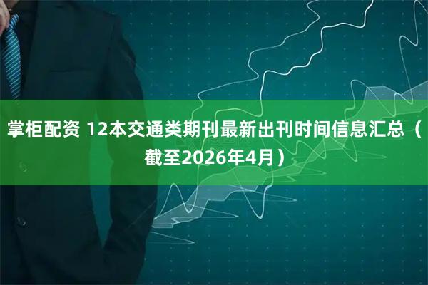 掌柜配资 12本交通类期刊最新出刊时间信息汇总（截至2026年4月）