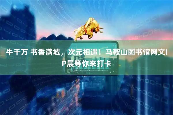 牛千万 书香满城，次元相遇！马鞍山图书馆网文IP展等你来打卡