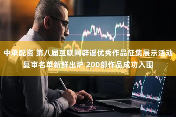 中承配资 第八届互联网辟谣优秀作品征集展示活动复审名单新鲜出炉 200部作品成功入围