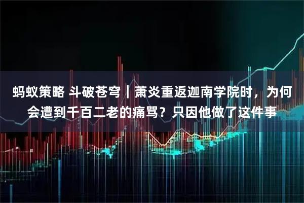 蚂蚁策略 斗破苍穹｜萧炎重返迦南学院时，为何会遭到千百二老的痛骂？只因他做了这件事