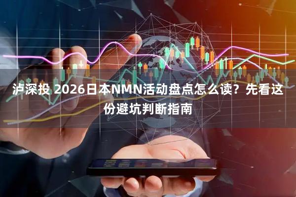 泸深投 2026日本NMN活动盘点怎么读？先看这份避坑判断指南