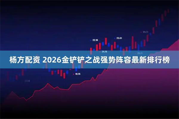杨方配资 2026金铲铲之战强势阵容最新排行榜