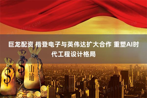 巨龙配资 楷登电子与英伟达扩大合作 重塑AI时代工程设计格局