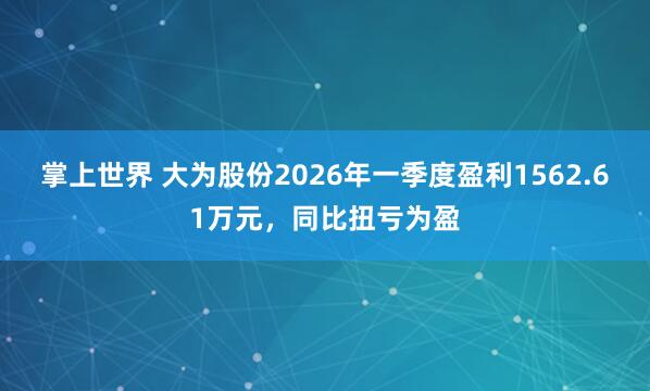 掌上世界 大为股份2026年一季度盈利1562.61万元，同比扭亏为盈
