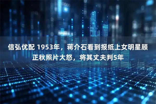 信弘优配 1953年,蒋介石看到报纸上女明星顾正秋照片大怒,将其丈夫判5年