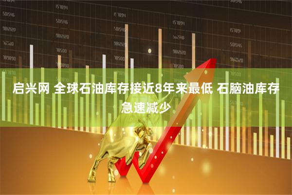 启兴网 全球石油库存接近8年来最低 石脑油库存急速减少