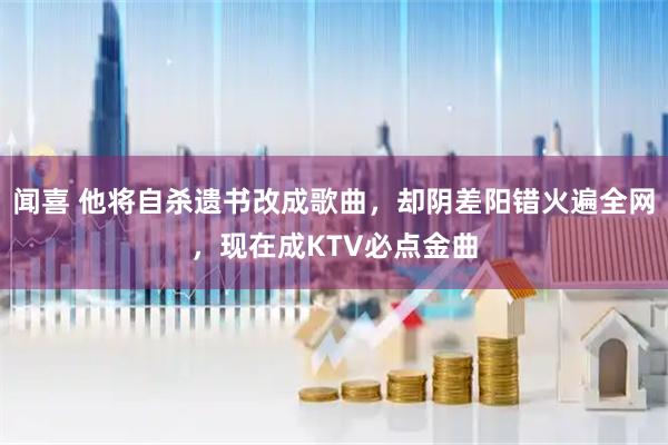 闻喜 他将自杀遗书改成歌曲，却阴差阳错火遍全网，现在成KTV必点金曲