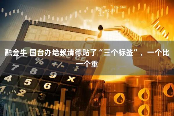 融金牛 国台办给赖清德贴了“三个标签”，一个比一个重