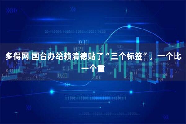 多得网 国台办给赖清德贴了“三个标签”，一个比一个重