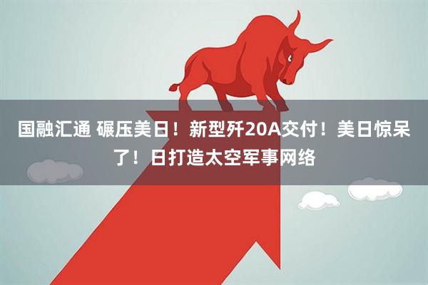 国融汇通 碾压美日！新型歼20A交付！美日惊呆了！日打造太空军事网络