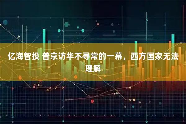 亿海智投 普京访华不寻常的一幕，西方国家无法理解