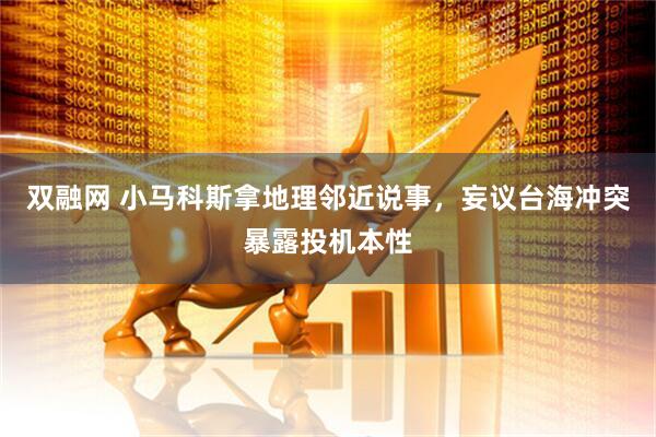 双融网 小马科斯拿地理邻近说事，妄议台海冲突暴露投机本性