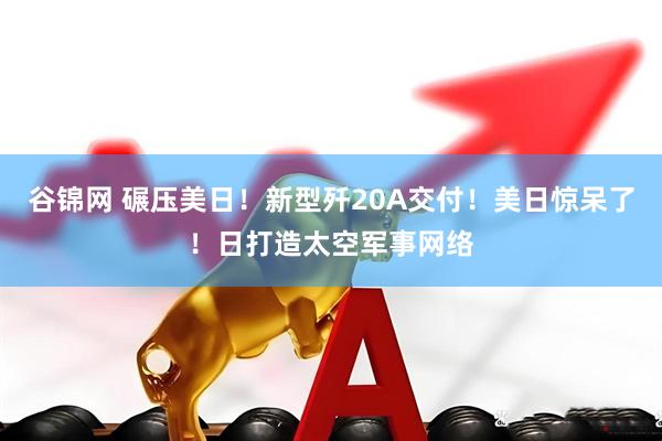 谷锦网 碾压美日！新型歼20A交付！美日惊呆了！日打造太空军事网络