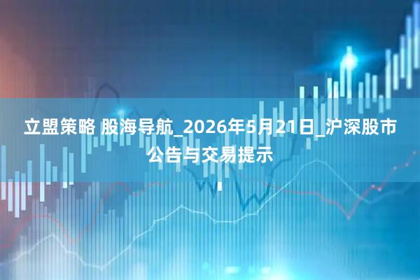 立盟策略 股海导航_2026年5月21日_沪深股市公告与交易提示