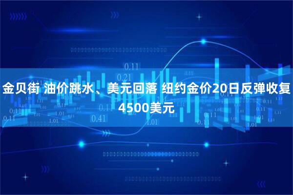 金贝街 油价跳水、美元回落 纽约金价20日反弹收复4500美元