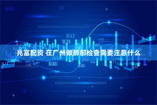 兆富配资 在广州做肺部检查需要注意什么