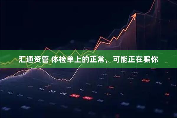 汇通资管 体检单上的正常，可能正在骗你