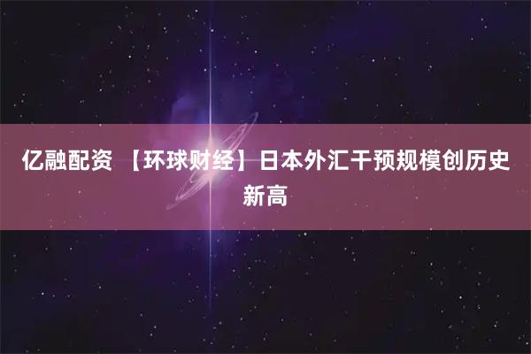 亿融配资 【环球财经】日本外汇干预规模创历史新高