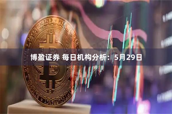 博盈证券 每日机构分析：5月29日