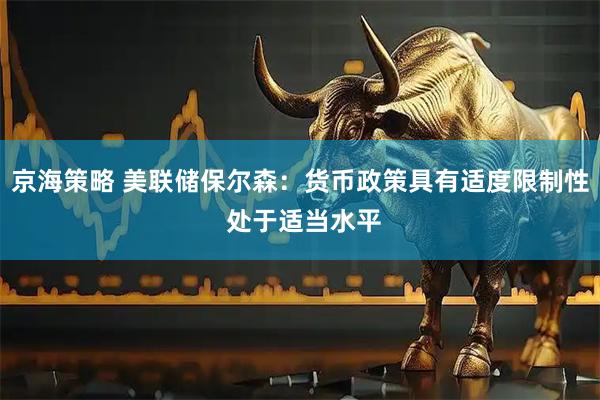 京海策略 美联储保尔森：货币政策具有适度限制性 处于适当水平