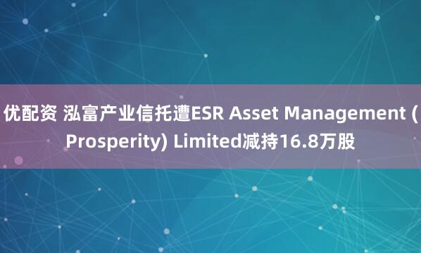 优配资 泓富产业信托遭ESR Asset Management (Prosperity) Limited减持16.8万股