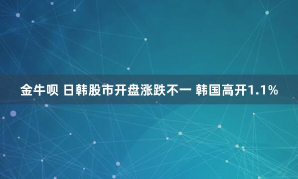 金牛呗 日韩股市开盘涨跌不一 韩国高开1.1%