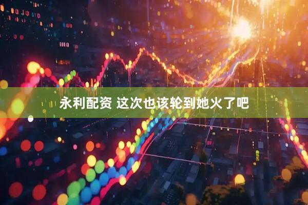 永利配资 这次也该轮到她火了吧