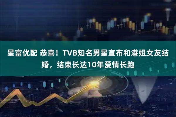 星富优配 恭喜！TVB知名男星宣布和港姐女友结婚，结束长达10年爱情长跑