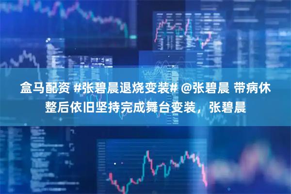 盒马配资 #张碧晨退烧变装# @张碧晨 带病休整后依旧坚持完成舞台变装，张碧晨